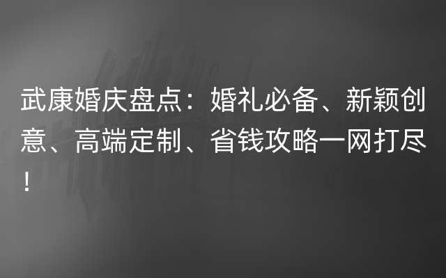 武康婚庆盘点：婚礼必备、新颖创意、高端定制、省钱攻略一网打尽！