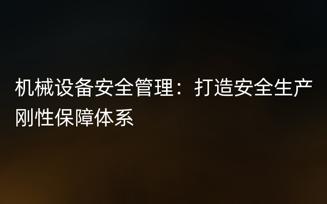 机械设备安全管理：打造安全生产刚性保障体系