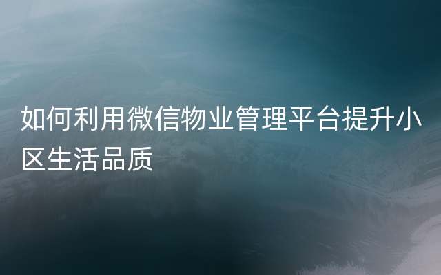 如何利用微信物业管理平台提升小区生活品质