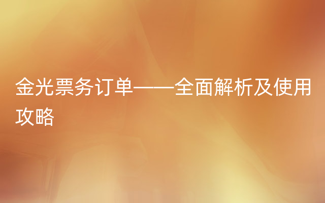 金光票务订单——全面解析及使用攻略