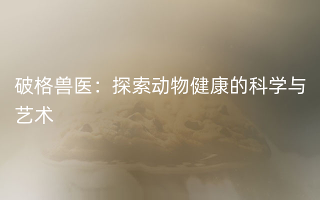 破格兽医：探索动物健康的科学与艺术