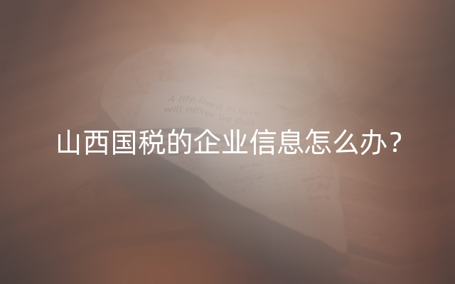 山西国税的企业信息怎么办？