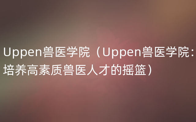 Uppen兽医学院（Uppen兽医学院：培养高素质兽医人才的摇篮）