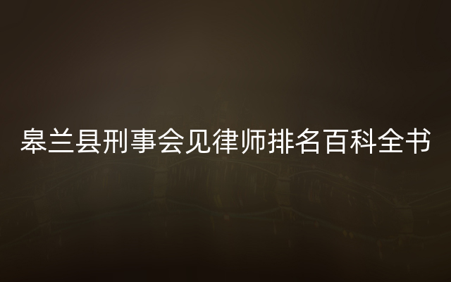 皋兰县刑事会见律师排名百科全书