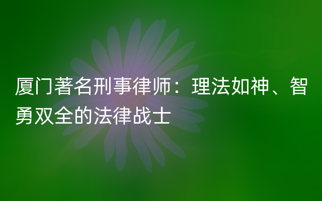 厦门著名刑事律师：理法如神、智勇双全的法律战士