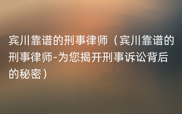 宾川靠谱的刑事律师（宾川靠谱的刑事律师-为您揭开刑事诉讼背后的秘密）