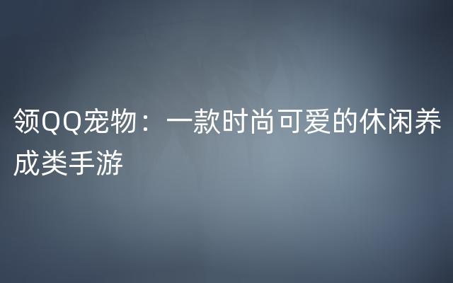 领QQ宠物：一款时尚可爱的休闲养成类手游