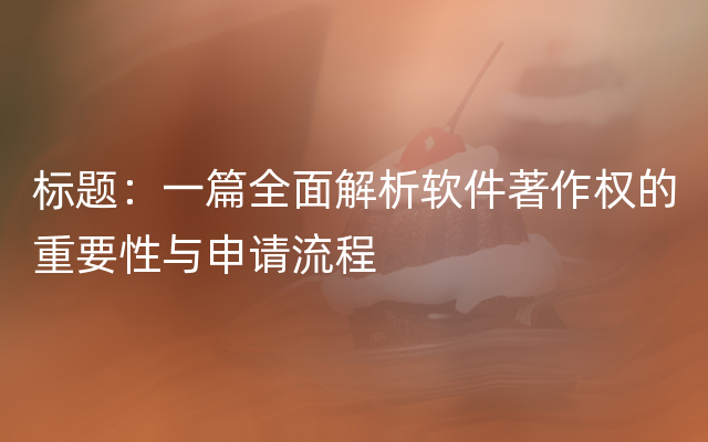 标题：一篇全面解析软件著作权的重要性与申请流程