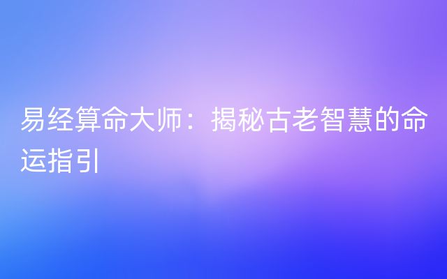 易经算命大师：揭秘古老智慧的命运指引