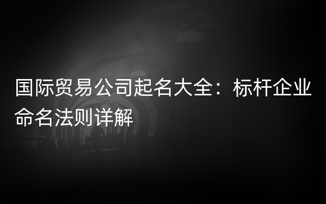 国际贸易公司起名大全：标杆企业命名法则详解