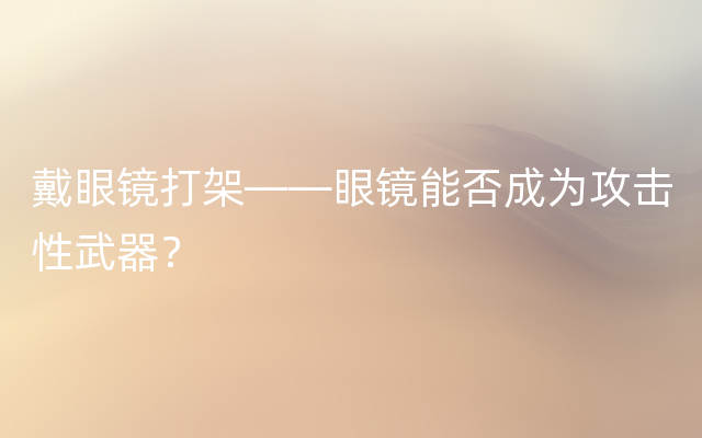 戴眼镜打架——眼镜能否成为攻击性武器？