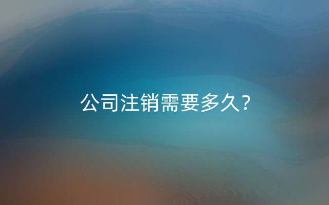 公司注销需要多久？