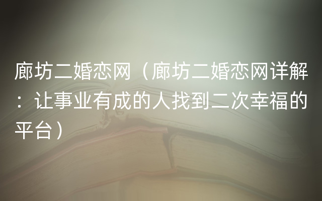 廊坊二婚恋网（廊坊二婚恋网详解：让事业有成的人找到二次幸福的平台）