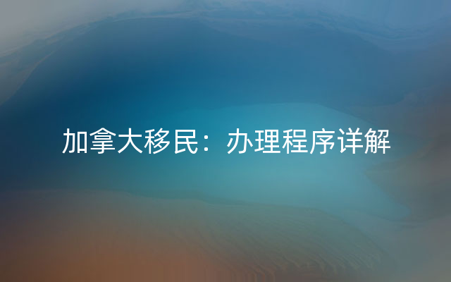 加拿大移民：办理程序详解