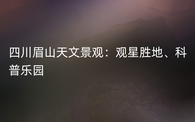 四川眉山天文景观：观星胜地、科普乐园