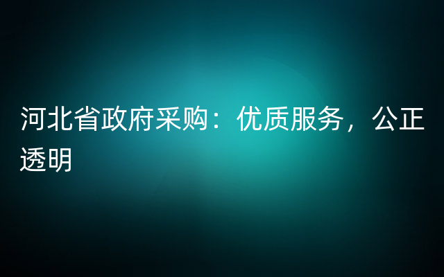 河北省政府采购：优质服务，公正透明