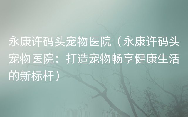 永康许码头宠物医院（永康许码头宠物医院：打造宠物畅享健康生活的新标杆）