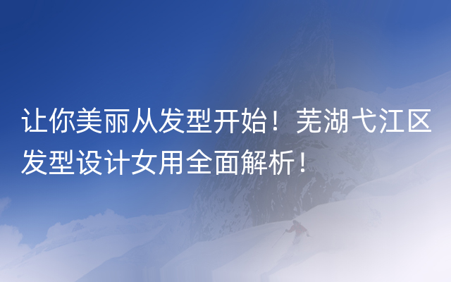 让你美丽从发型开始！芜湖弋江区发型设计女用全面解析！