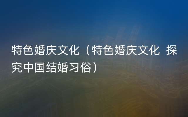 特色婚庆文化（特色婚庆文化  探究中国结婚习俗）