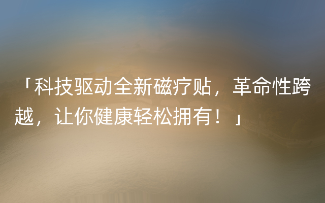 「科技驱动全新磁疗贴，革命性跨越，让你健康轻松拥有！」