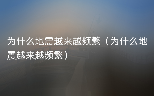 为什么地震越来越频繁（为什么地震越来越频繁）