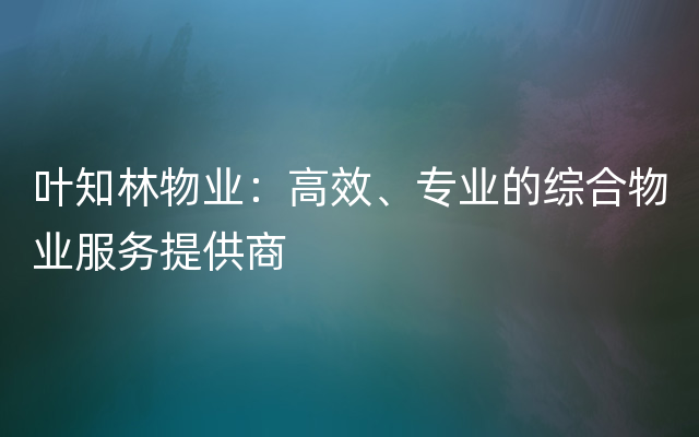 叶知林物业：高效、专业的综合物业服务提供商