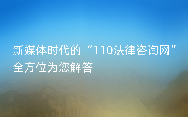 新媒体时代的“110法律咨询网”全方位为您解答