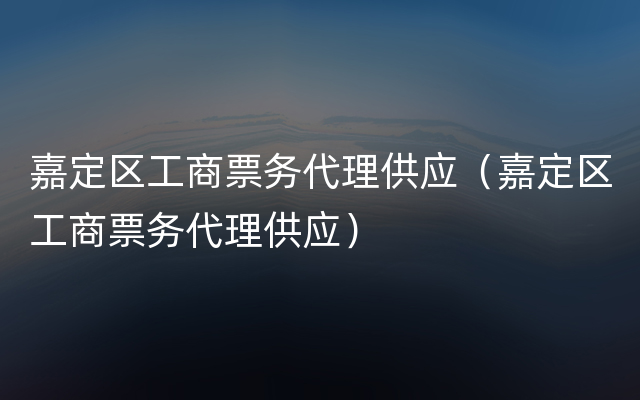 嘉定区工商票务代理供应（嘉定区工商票务代理供应）