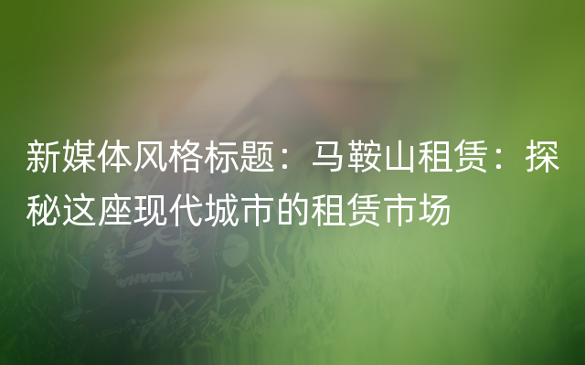 新媒体风格标题：马鞍山租赁：探秘这座现代城市的租赁市场