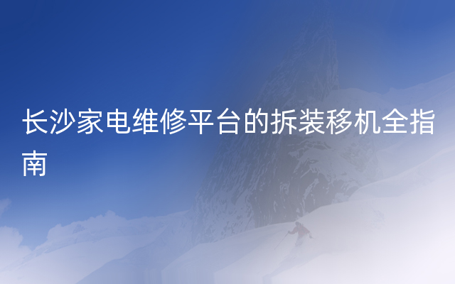 长沙家电维修平台的拆装移机全指南