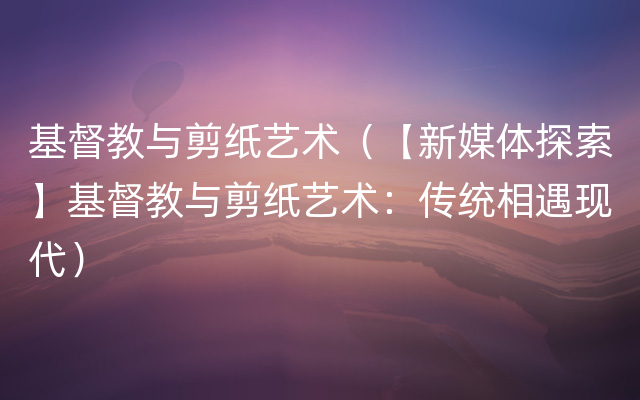 基督教与剪纸艺术（【新媒体探索】基督教与剪纸艺术：传统相遇现代）