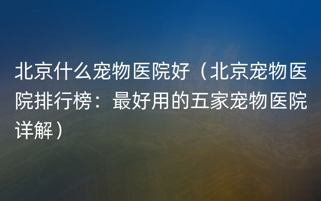 北京什么宠物医院好（北京宠物医院排行榜：最好用的五家宠物医院详解）