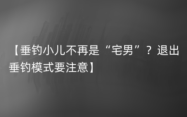 【垂钓小儿不再是“宅男”？退出垂钓模式要注意】