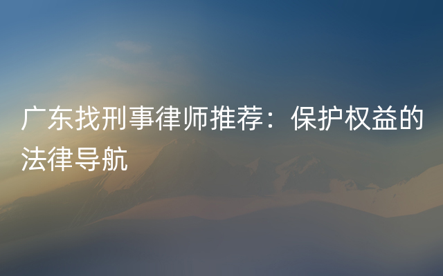 广东找刑事律师推荐：保护权益的法律导航