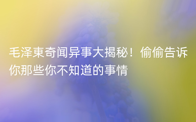 毛泽東奇闻异事大揭秘！偷偷告诉你那些你不知道的事情