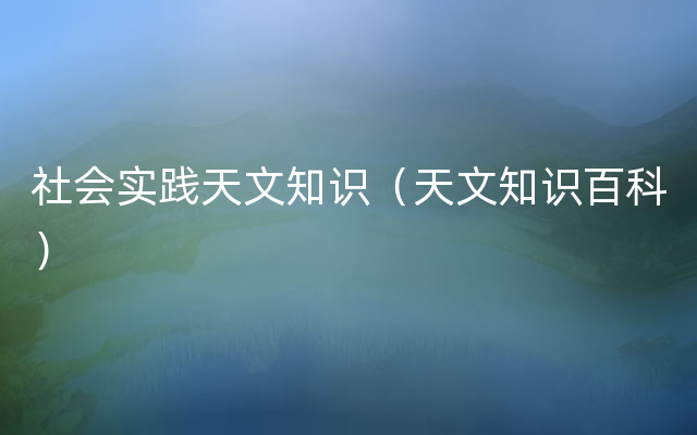 社会实践天文知识（天文知识百科）