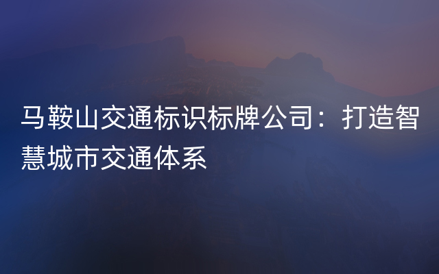 马鞍山交通标识标牌公司：打造智慧城市交通体系