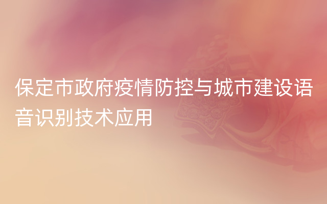 保定市政府疫情防控与城市建设语音识别技术应用