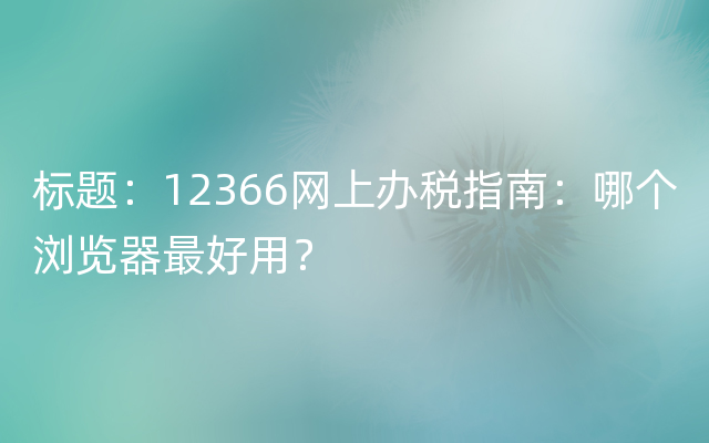 标题：12366网上办税指南：哪个浏览器最好用？