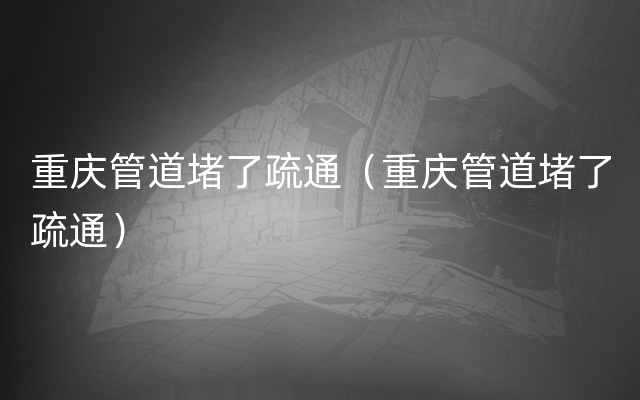 重庆管道堵了疏通（重庆管道堵了疏通）