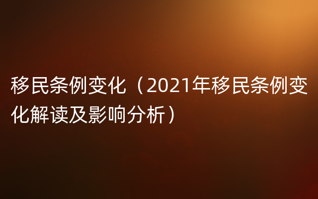 移民条例变化（2021年移民条例变化解读及影响分析）