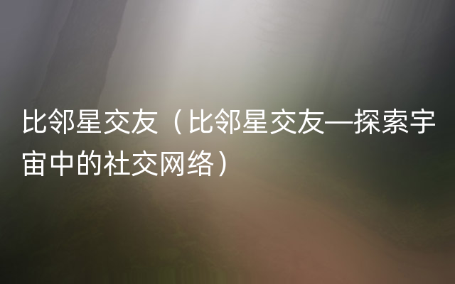 比邻星交友（比邻星交友—探索宇宙中的社交网络）