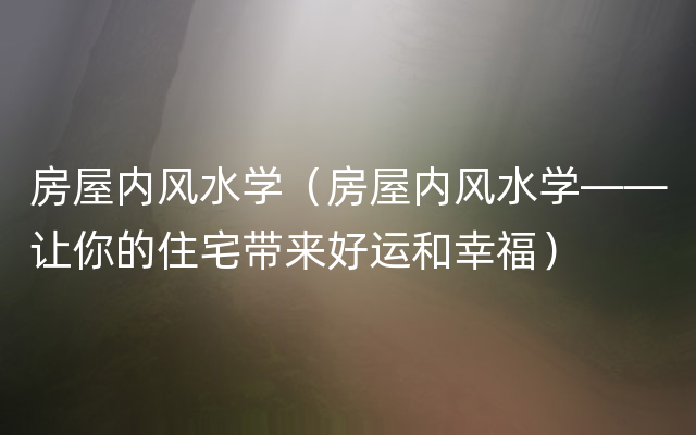 房屋内风水学（房屋内风水学——让你的住宅带来好运和幸福）