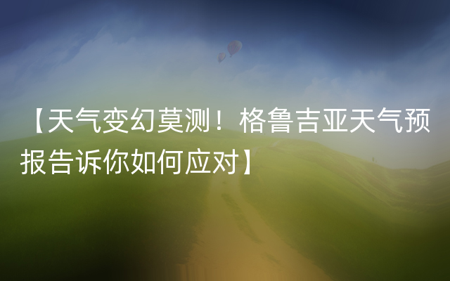 【天气变幻莫测！格鲁吉亚天气预报告诉你如何应对】