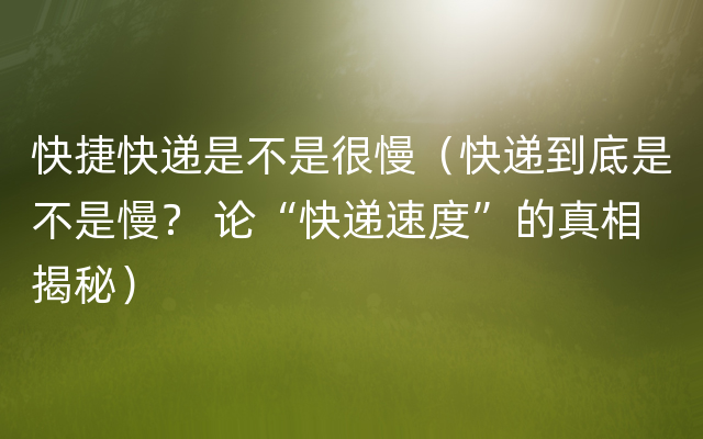 快捷快递是不是很慢（快递到底是不是慢？ 论“快递速度”的真相揭秘）