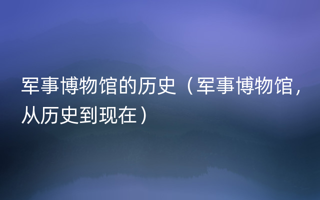 军事博物馆的历史（军事博物馆，从历史到现在）