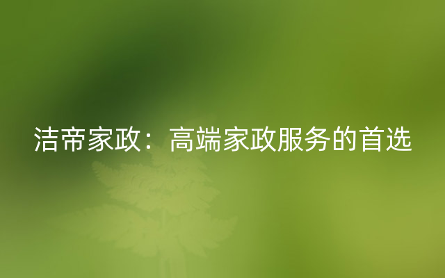 洁帝家政：高端家政服务的首选