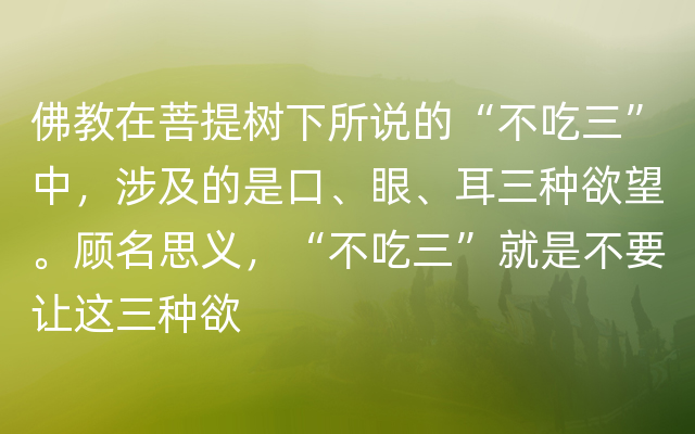 佛教在菩提树下所说的“不吃三”中，涉及的是口、眼、耳三种欲望。顾名思义，“不吃三