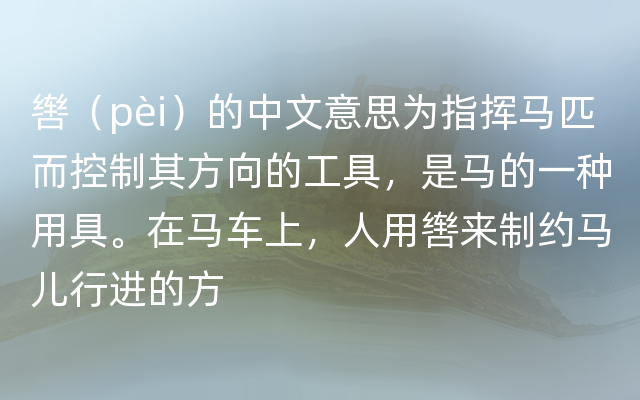 辔（pèi）的中文意思为指挥马匹而控制其方向的工具，是马的一种用具。在马车上，人用