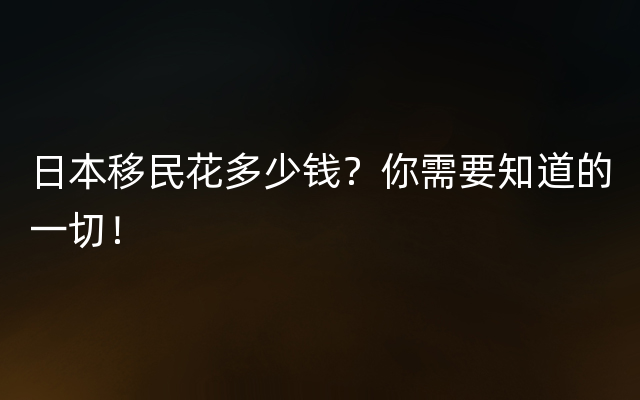 日本移民花多少钱？你需要知道的一切！